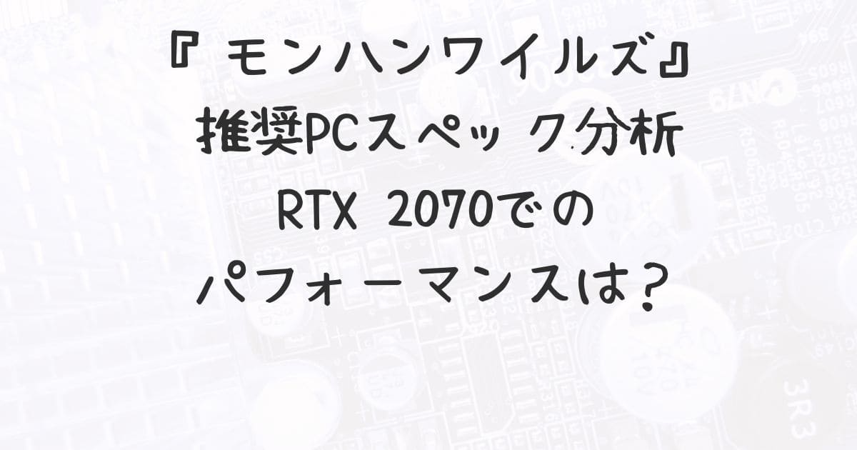 モンハンワイルズ』推奨PCスペック分析：RTX 2070でのパフォーマンスは  